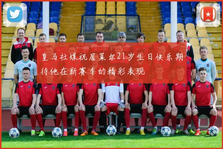 皇马社媒祝居莱尔21岁生日快乐期待他在新赛季的精彩表现