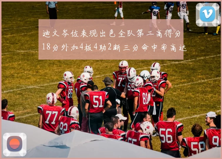 迪文岑佐表现出色全队第二高得分18分外加4板4助2断三分命中率高达44