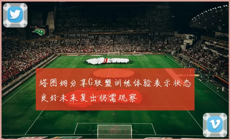 塔图姆分享G联盟训练体验表示状态良好未来复出仍需观察