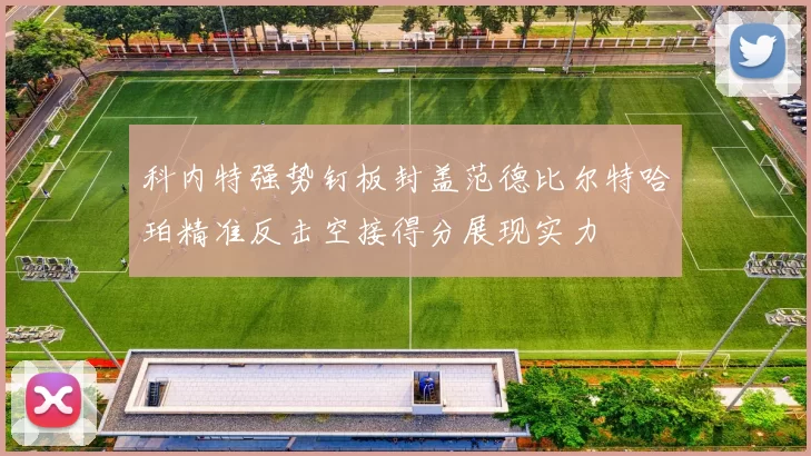 科内特强势钉板封盖范德比尔特哈珀精准反击空接得分展现实力