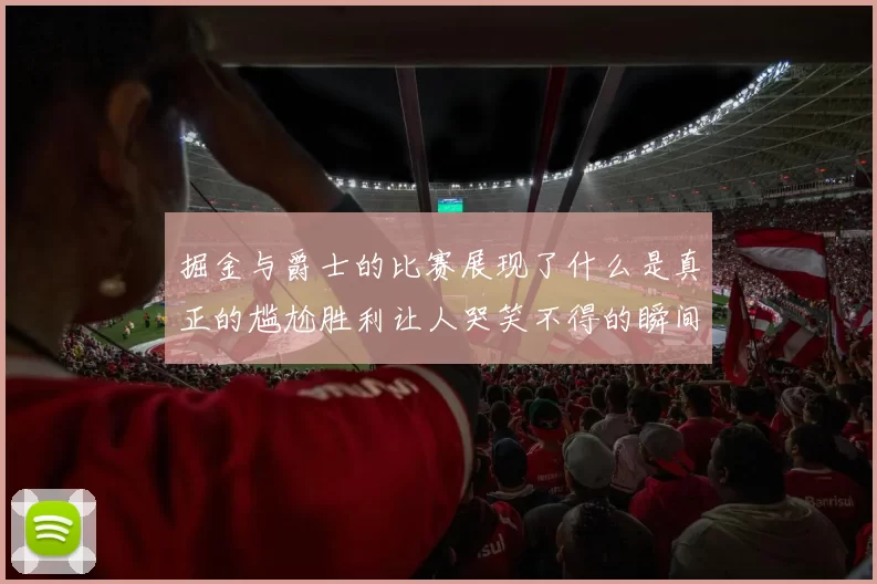 掘金与爵士的比赛展现了什么是真正的尴尬胜利让人哭笑不得的瞬间