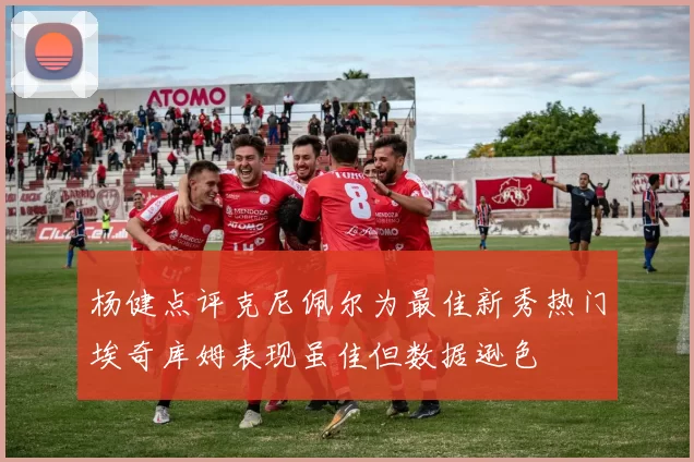 杨健点评克尼佩尔为最佳新秀热门埃奇库姆表现虽佳但数据逊色
