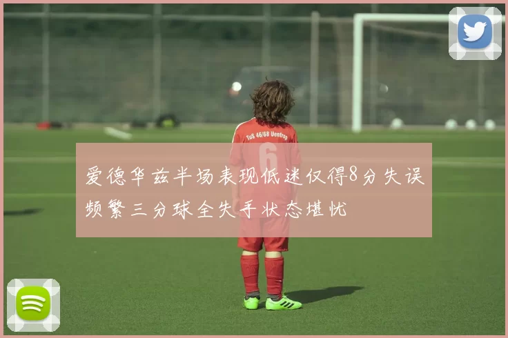 爱德华兹半场表现低迷仅得8分失误频繁三分球全失手状态堪忧