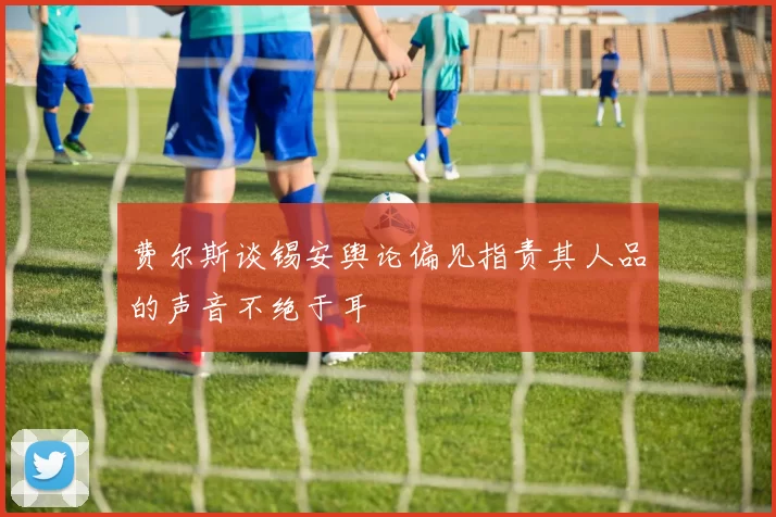 费尔斯谈锡安舆论偏见指责其人品的声音不绝于耳
