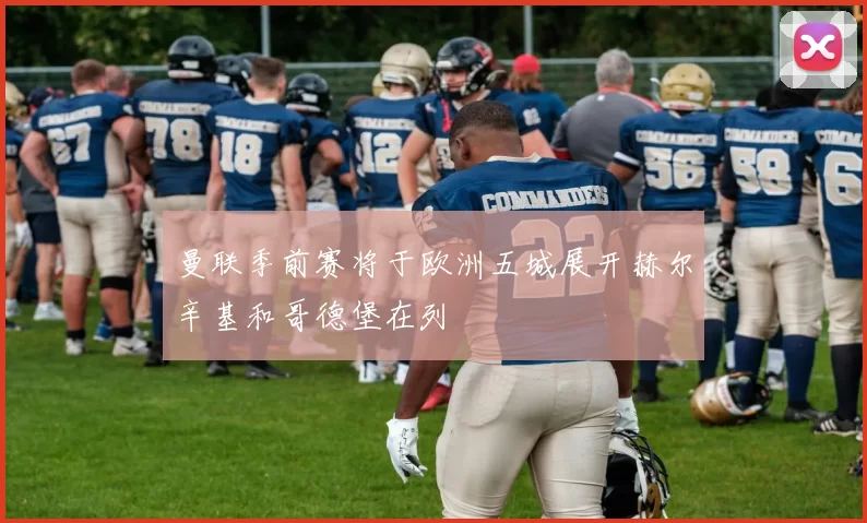 曼联季前赛将于欧洲五城展开赫尔辛基和哥德堡在列