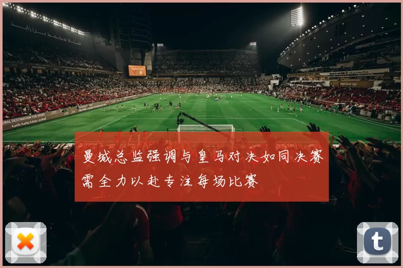 曼城总监强调与皇马对决如同决赛需全力以赴专注每场比赛