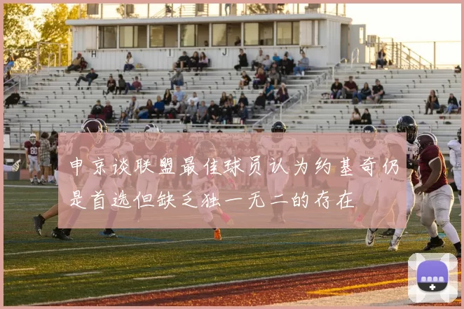 申京谈联盟最佳球员认为约基奇仍是首选但缺乏独一无二的存在