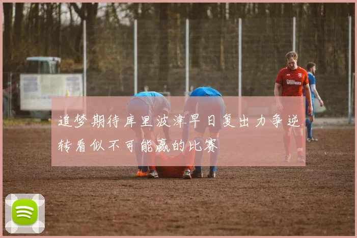 追梦期待库里波津早日复出力争逆转看似不可能赢的比赛