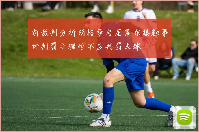 前裁判分析明格萨与居莱尔接触事件判罚合理性不应判罚点球