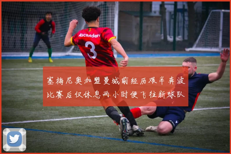 塞梅尼奥加盟曼城前经历艰辛奔波比赛后仅休息两小时便飞往新球队