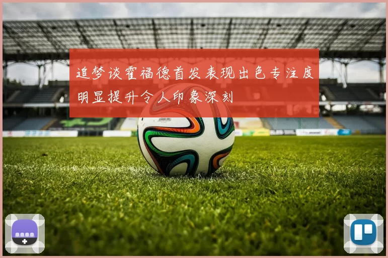 追梦谈霍福德首发表现出色专注度明显提升令人印象深刻