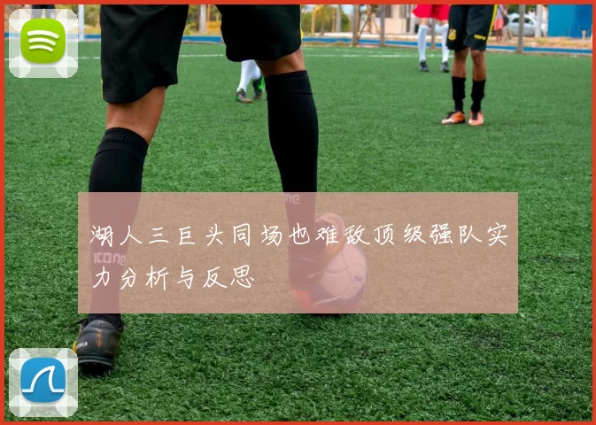 湖人三巨头同场也难敌顶级强队实力分析与反思