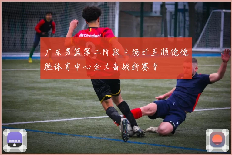 广东男篮第二阶段主场迁至顺德德胜体育中心全力备战新赛季