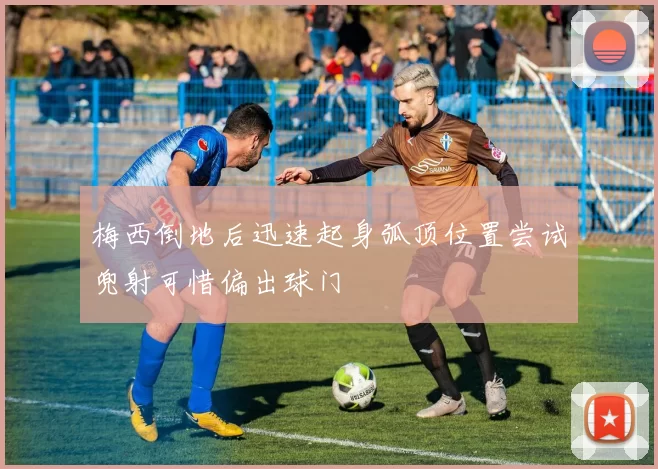 梅西倒地后迅速起身弧顶位置尝试兜射可惜偏出球门