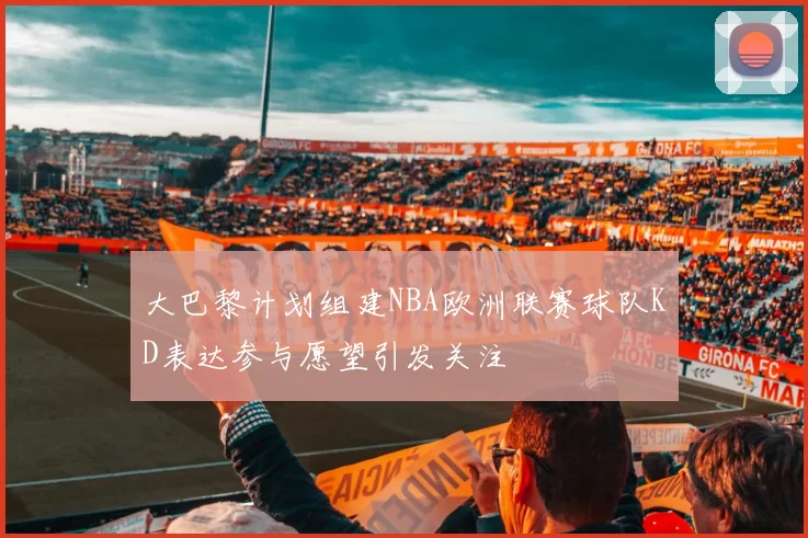 大巴黎计划组建NBA欧洲联赛球队KD表达参与愿望引发关注