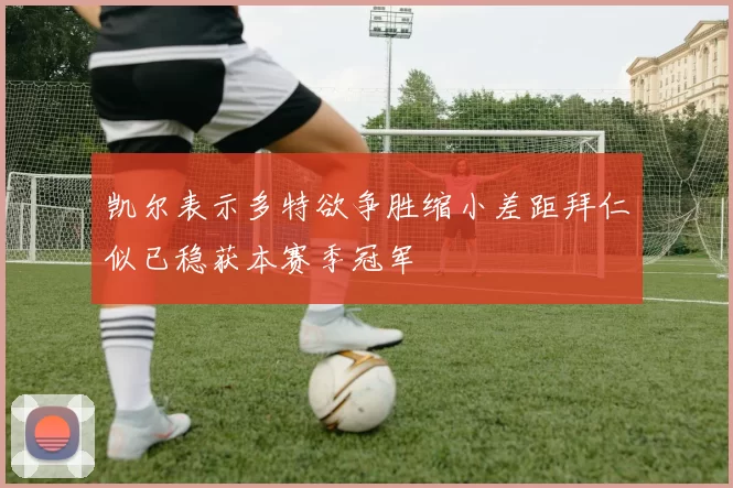 凯尔表示多特欲争胜缩小差距拜仁似已稳获本赛季冠军