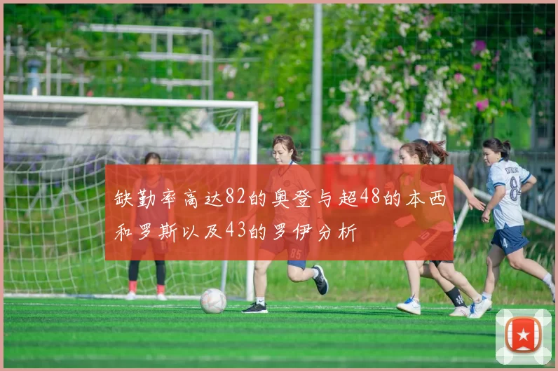 缺勤率高达82的奥登与超48的本西和罗斯以及43的罗伊分析
