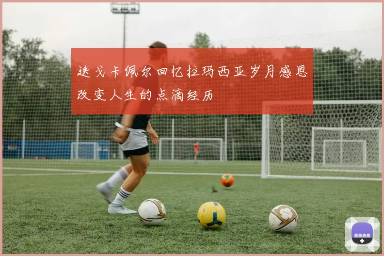 迭戈卡佩尔回忆拉玛西亚岁月感恩改变人生的点滴经历