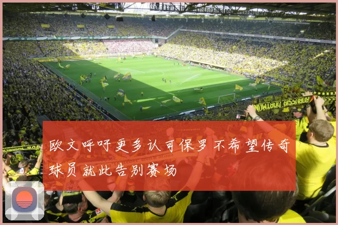 欧文呼吁更多认可保罗不希望传奇球员就此告别赛场